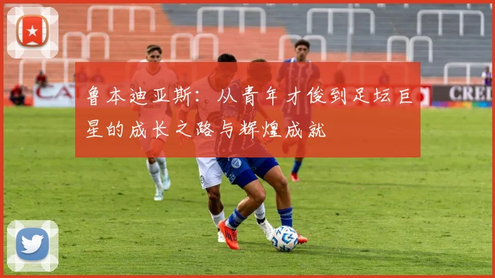 鲁本迪亚斯：从青年才俊到足坛巨星的成长之路与辉煌成就