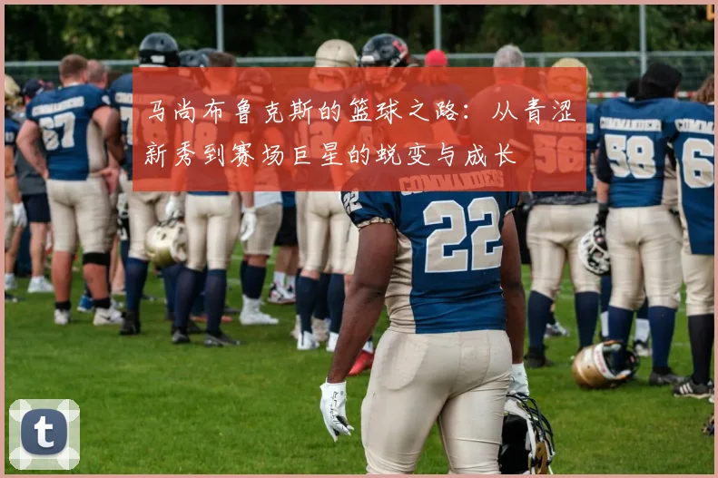 马尚布鲁克斯的篮球之路：从青涩新秀到赛场巨星的蜕变与成长