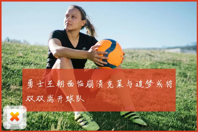 勇士王朝面临崩溃克莱与追梦或将双双离开球队