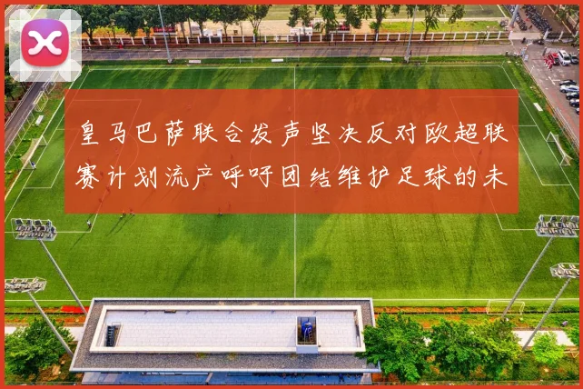 皇马巴萨联合发声坚决反对欧超联赛计划流产呼吁团结维护足球的未来