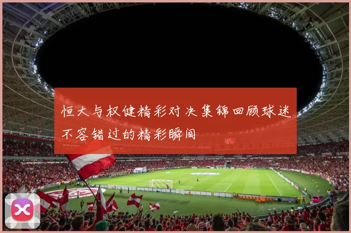 恒大与权健精彩对决集锦回顾球迷不容错过的精彩瞬间