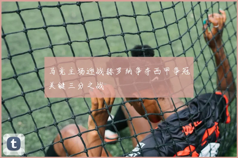 马竞主场迎战赫罗纳争夺西甲争冠关键三分之战