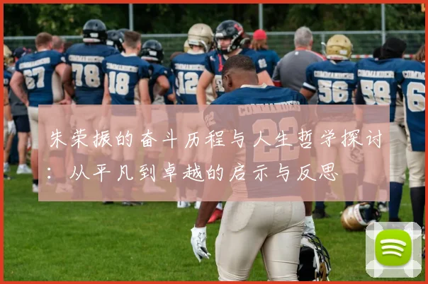 朱荣振的奋斗历程与人生哲学探讨：从平凡到卓越的启示与反思