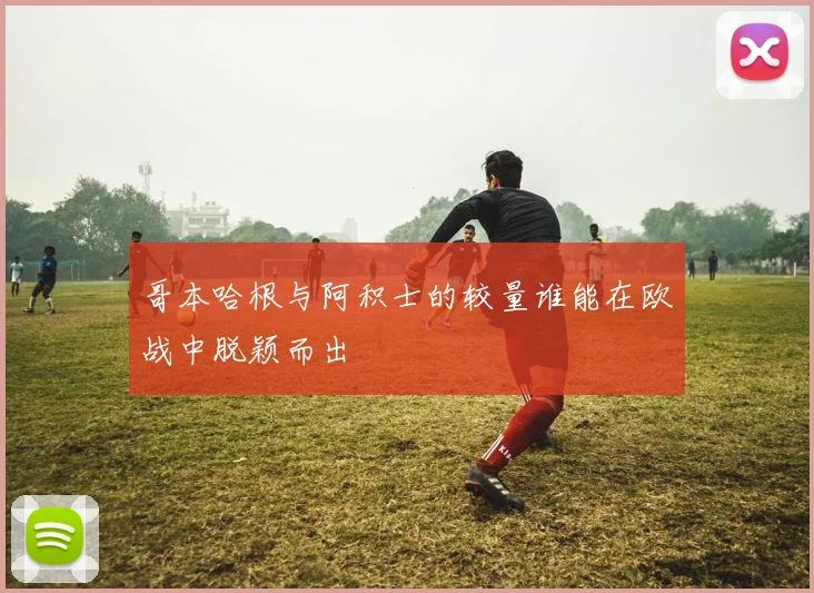 哥本哈根与阿积士的较量谁能在欧战中脱颖而出