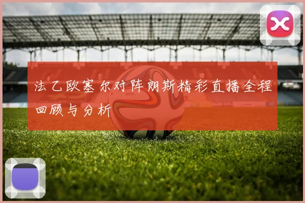 法乙欧塞尔对阵朗斯精彩直播全程回顾与分析