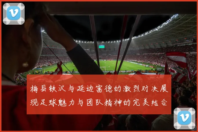 梅县铁汉与延边富德的激烈对决展现足球魅力与团队精神的完美结合
