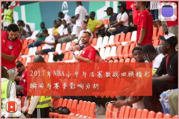 2017年NBA小牛与活塞激战回顾精彩瞬间与赛季影响分析