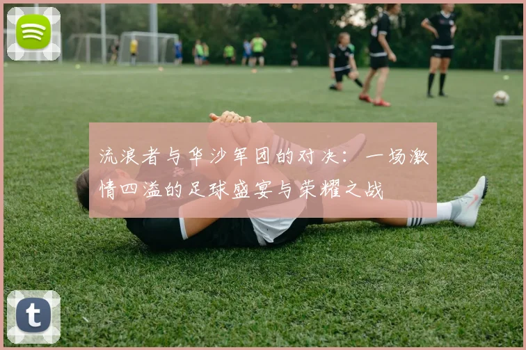 流浪者与华沙军团的对决：一场激情四溢的足球盛宴与荣耀之战