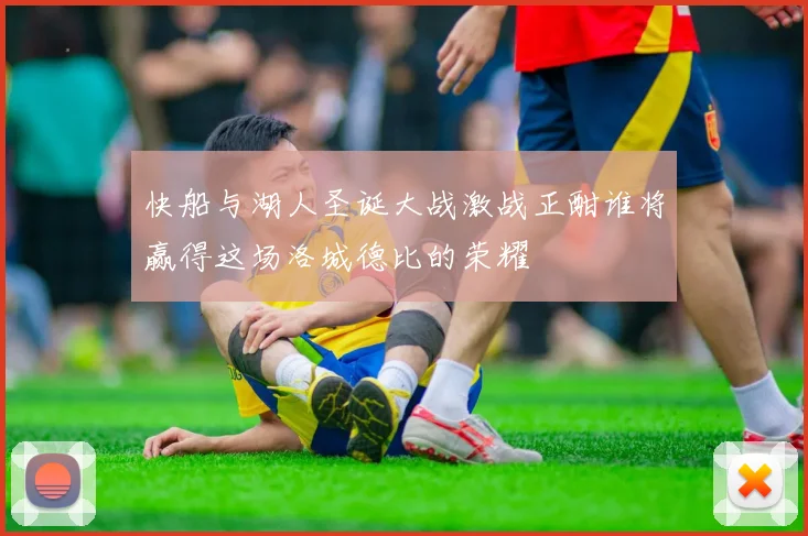 快船与湖人圣诞大战激战正酣谁将赢得这场洛城德比的荣耀