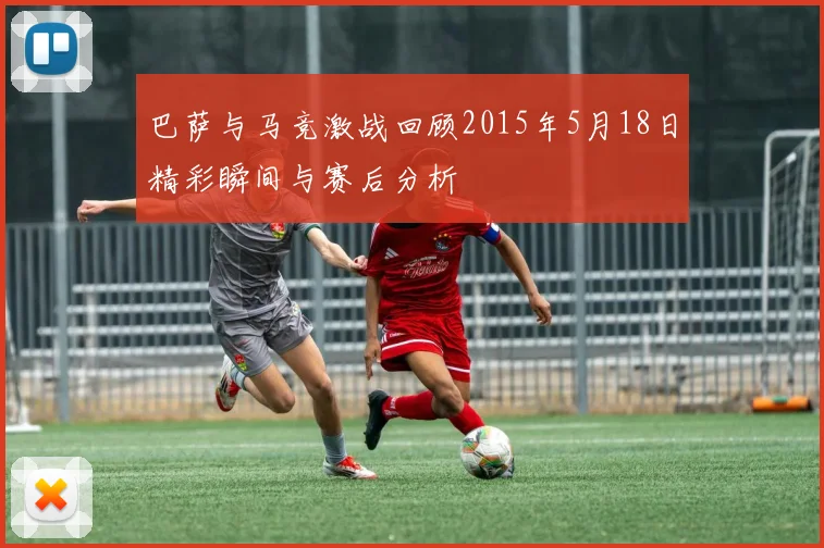 巴萨与马竞激战回顾2015年5月18日精彩瞬间与赛后分析