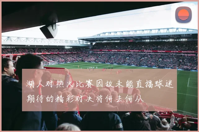 湖人对热火比赛因故未能直播球迷期待的精彩对决将何去何从