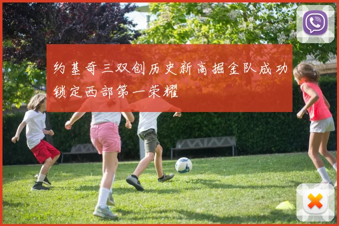 约基奇三双创历史新高掘金队成功锁定西部第一荣耀