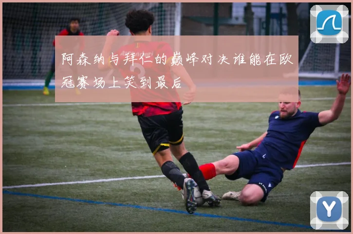 阿森纳与拜仁的巅峰对决谁能在欧冠赛场上笑到最后