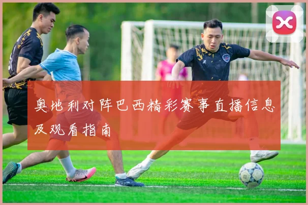 奥地利对阵巴西精彩赛事直播信息及观看指南