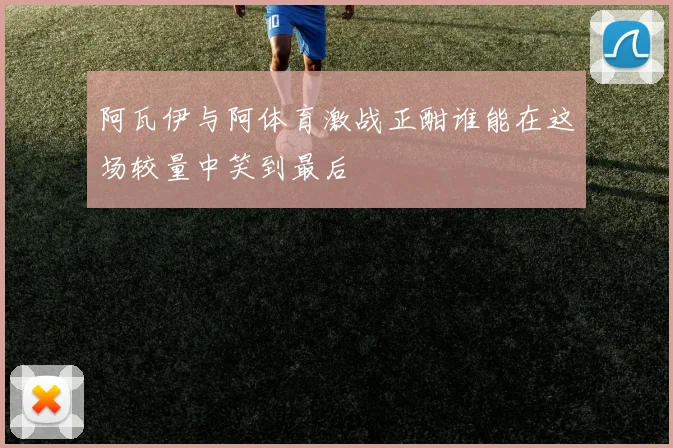 阿瓦伊与阿体育激战正酣谁能在这场较量中笑到最后