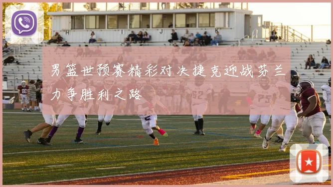 男篮世预赛精彩对决捷克迎战芬兰力争胜利之路
