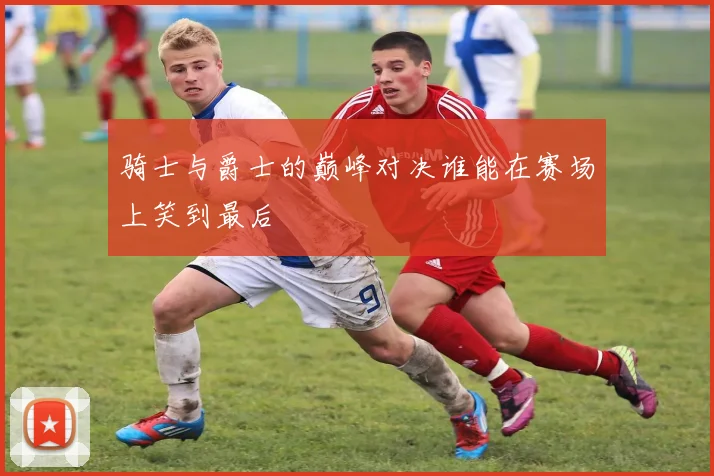 骑士与爵士的巅峰对决谁能在赛场上笑到最后