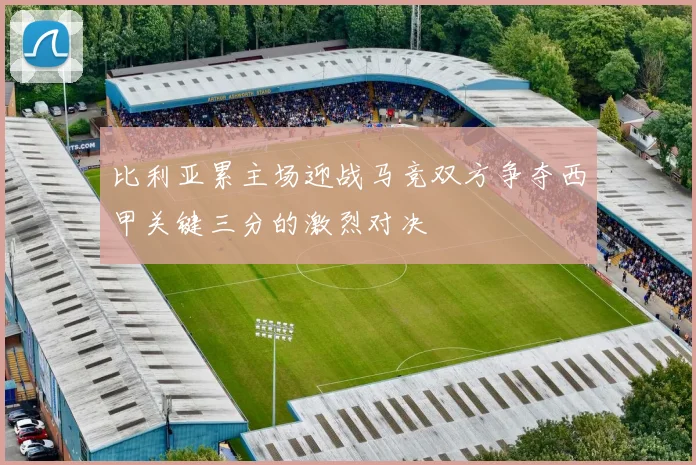 比利亚累主场迎战马竞双方争夺西甲关键三分的激烈对决