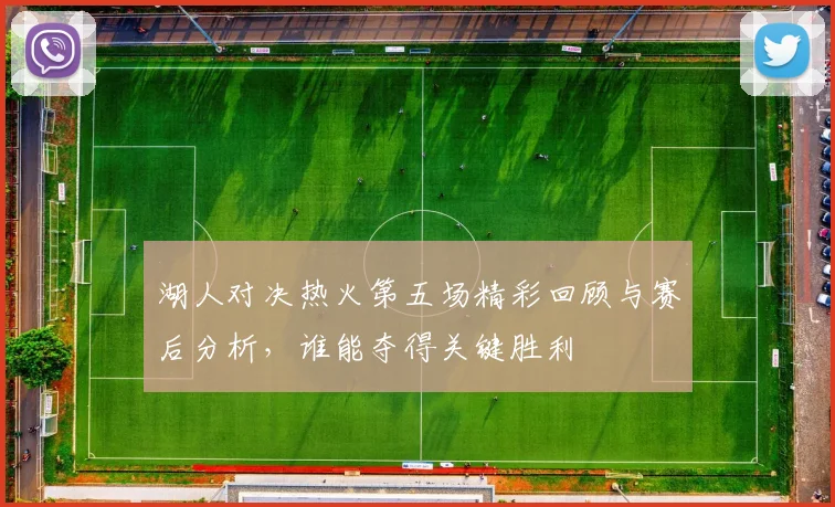 湖人对决热火第五场精彩回顾与赛后分析，谁能夺得关键胜利