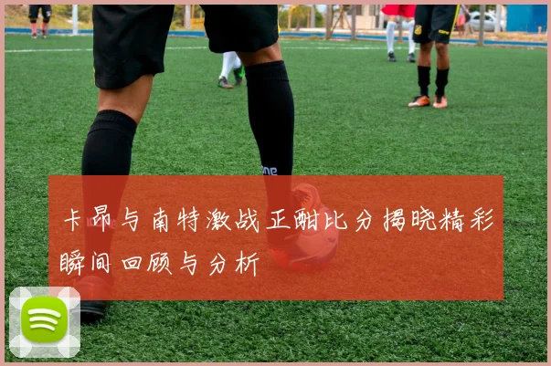 卡昂与南特激战正酣比分揭晓精彩瞬间回顾与分析