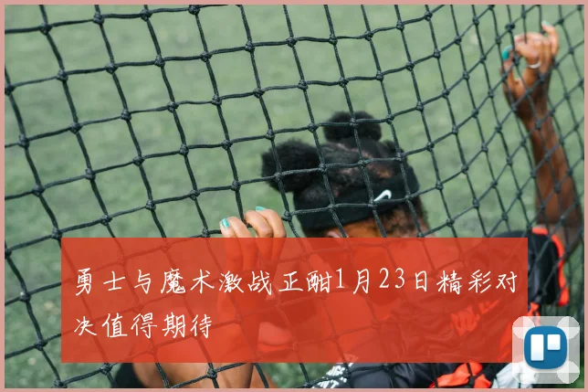 勇士与魔术激战正酣1月23日精彩对决值得期待