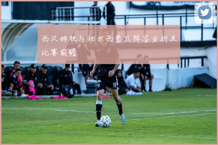 西汉姆联与切尔西首发阵容分析及比赛前瞻