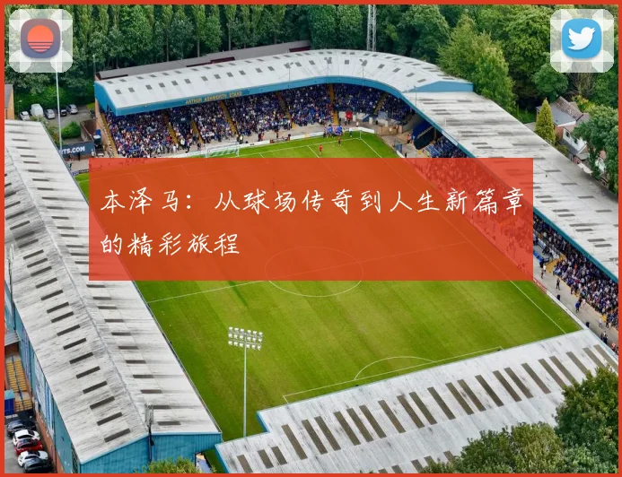 本泽马：从球场传奇到人生新篇章的精彩旅程
