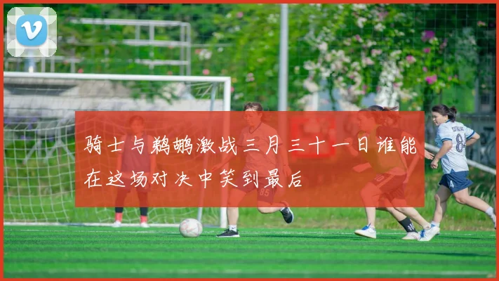 骑士与鹈鹕激战三月三十一日谁能在这场对决中笑到最后