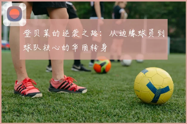 登贝莱的逆袭之路：从边缘球员到球队核心的华丽转身