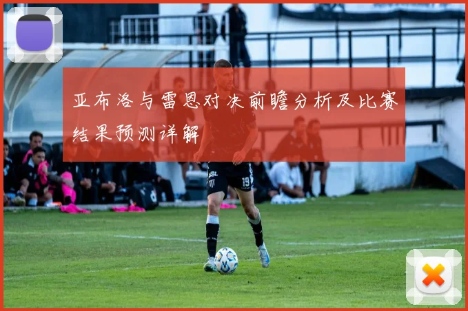 亚布洛与雷恩对决前瞻分析及比赛结果预测详解